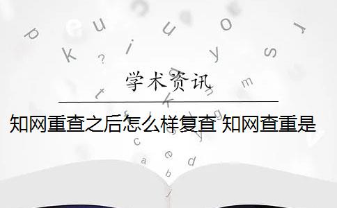 知网重查之后怎么样复查 知网查重是怎么回事？