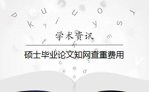 硕士毕业论文知网查重费用