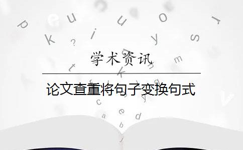 论文查重将句子变换句式 论文查重将句子变换句式