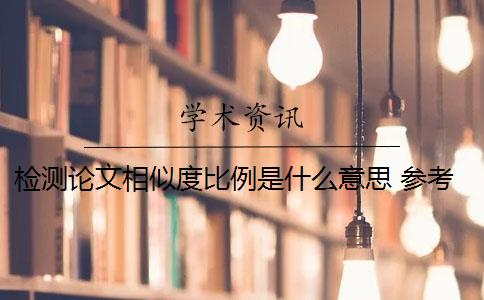 检测论文相似度比例是什么意思 参考文献相似比是什么意思？
