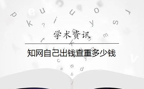 知网自己出钱查重多少钱