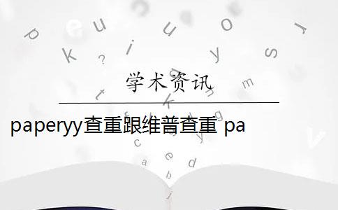 paperyy查重跟维普查重 paperyy查重软件靠谱吗？