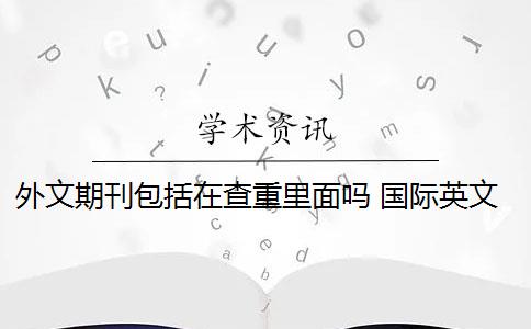 外文期刊包括在查重里面吗 国际英文期刊如何查重？