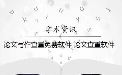 论文写作查重免费软件 论文查重软件怎么样？