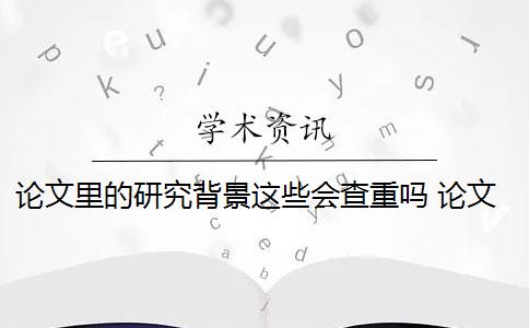 论文里的研究背景这些会查重吗 论文引用文献会查重吗？