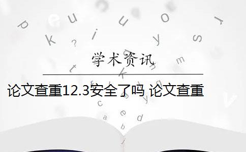 论文查重12.3安全了吗 论文查重网站有哪些？