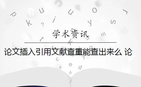 论文插入引用文献查重能查出来么 论文引用文献会查重吗？