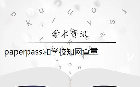 paperpass和学校知网查重 paperpass和知网查重报告哪个好？