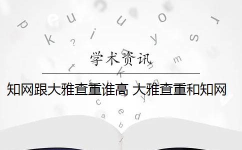 知网跟大雅查重谁高 大雅查重和知网查重有什么区别？