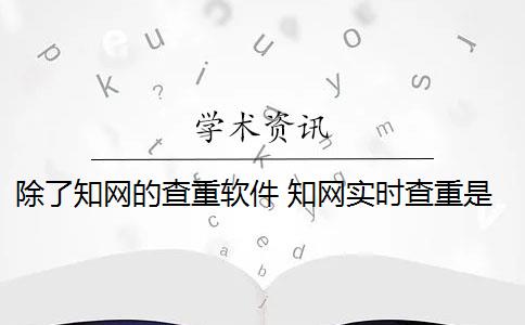 除了知网的查重软件 知网实时查重是什么？