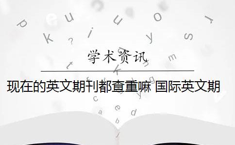 现在的英文期刊都查重嘛 国际英文期刊如何查重？