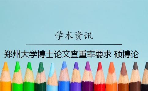 郑州大学博士论文查重率要求 硕博论文查重率标准是什么？