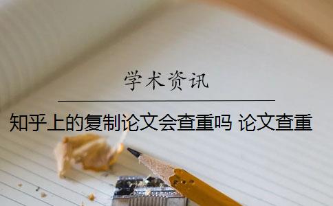 知乎上的复制论文会查重吗 论文查重会查知乎吗？
