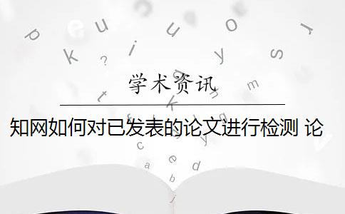 知网如何对已发表的论文进行检测 论文发表过后,需要提交查重报告吗？