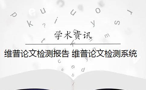 维普论文检测报告 维普论文检测系统怎么样？