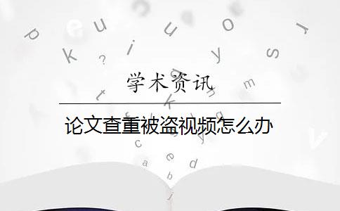 论文查重被盗视频怎么办