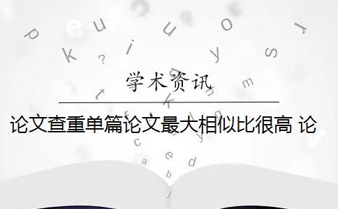 论文查重单篇论文最大相似比很高 论文查重相似比怎么看？