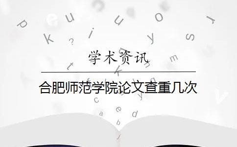 合肥师范学院论文查重几次