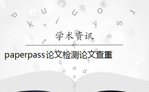 paperpass论文检测论文查重系统下载 paperpass论文查重软件怎么样？