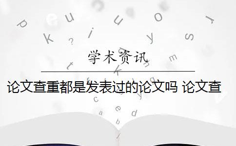 论文查重都是发表过的论文吗 论文查重到底是怎么查的？