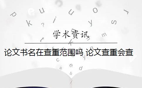 论文书名在查重范围吗 论文查重会查书籍内容吗？