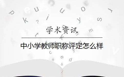 中小学教师职称评定怎么样？