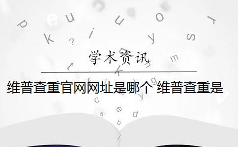 维普查重官网网址是哪个 维普查重是什么？