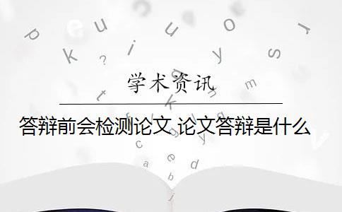 答辩前会检测论文 论文答辩是什么？