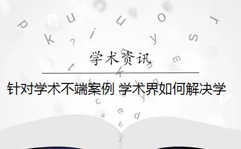 针对学术不端案例 学术界如何解决学术不端行为？