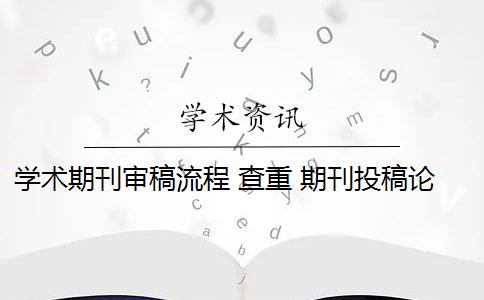 学术期刊审稿流程 查重 期刊投稿论文怎么查重？