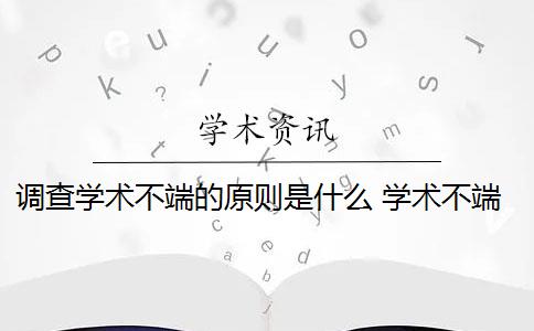 调查学术不端的原则是什么 学术不端行为调查报告包括哪些内容？