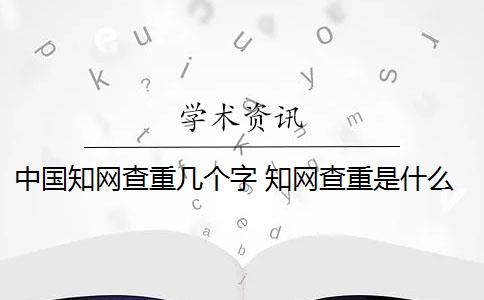 中国知网查重几个字 知网查重是什么意思？