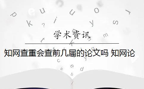 知网查重会查前几届的论文吗 知网论文查重怎么查？