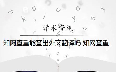 知网查重能查出外文翻译吗 知网查重系统,翻译内容会被查重吗？