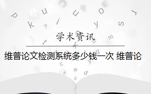 维普论文检测系统多少钱一次 维普论文检测系统是什么？