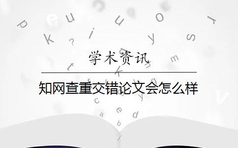 知网查重交错论文会怎么样