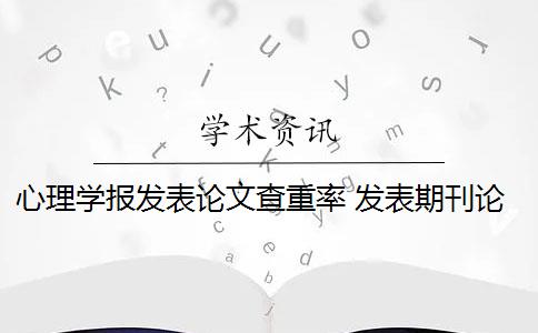 心理学报发表论文查重率 发表期刊论文查重率是多少？