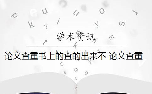 论文查重书上的查的出来不 论文查重会查书籍内容吗？