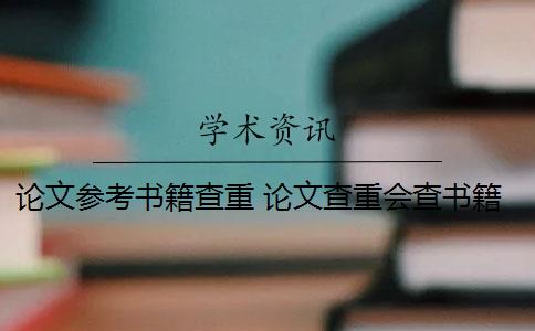 论文参考书籍查重 论文查重会查书籍内容吗？