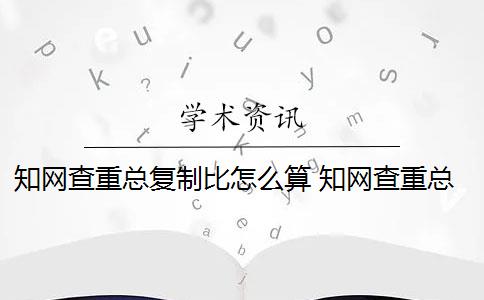 知网查重总复制比怎么算 知网查重总重复率是多少？