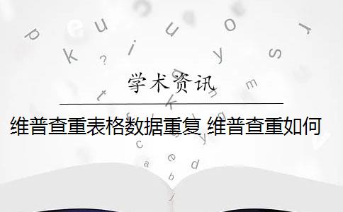 维普查重表格数据重复 维普查重如何降重？