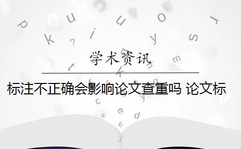 标注不正确会影响论文查重吗 论文标注引用是否会被查重？