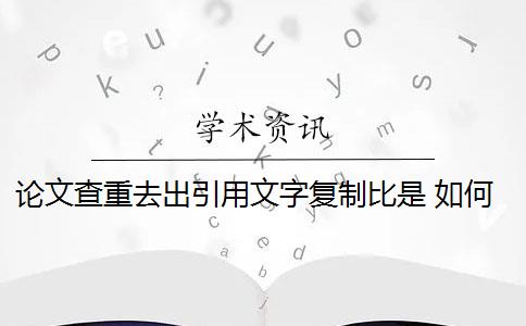 论文查重去出引用文字复制比是 如何查“去除引用文献复制比”的重复率？