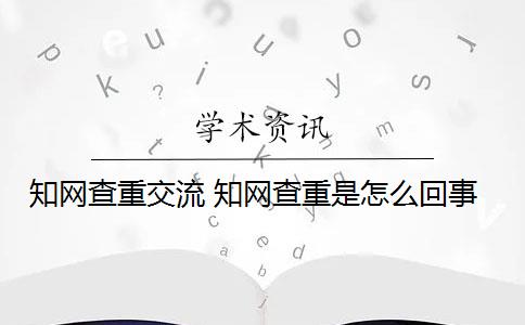 知网查重交流 知网查重是怎么回事？