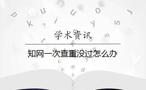 知网一次查重没过怎么办