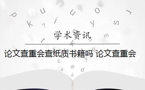 论文查重会查纸质书籍吗 论文查重会查书籍内容吗？