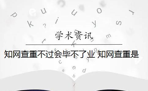 知网查重不过会毕不了业 知网查重是怎么回事？