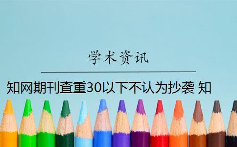 知网期刊查重30以下不认为抄袭 知网查重系统如何识别论文涉嫌抄袭？