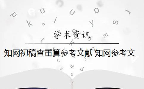 知网初稿查重算参考文献 知网参考文献可以查重吗？