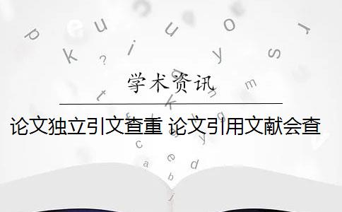 论文独立引文查重 论文引用文献会查重吗？